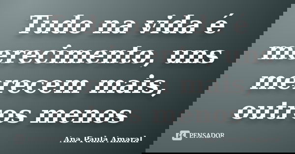Tudo na vida é merecimento, uns merecem mais, outros menos... Frase de Ana Paula Amaral.