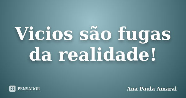 Vicios são fugas da realidade!... Frase de Ana Paula Amaral.