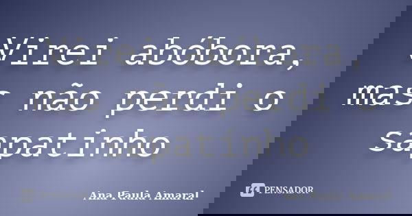 Virei abóbora, mas não perdi o sapatinho... Frase de Ana Paula Amaral.