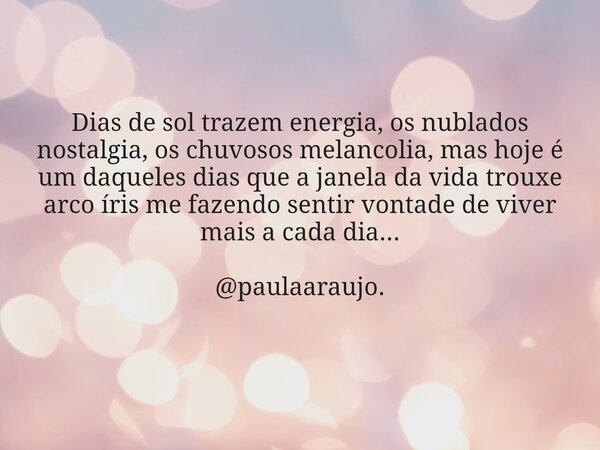 Dias de sol trazem energia, os nublados nostalgia, os chuvosos melancolia, mas hoje é um daqueles dias que a janela da vida trouxe arco íris me fazendo sentir v... Frase de Ana Paula Araujo.