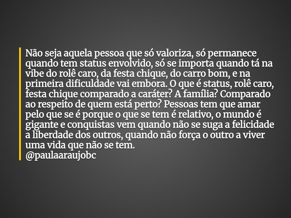 Não seja aquela pessoa que só valoriza, só permanece quando tem status envolvido, só se importa quando tá na vibe do rolê caro, da festa chique, do carro bom, e... Frase de Ana Paula Araujo.