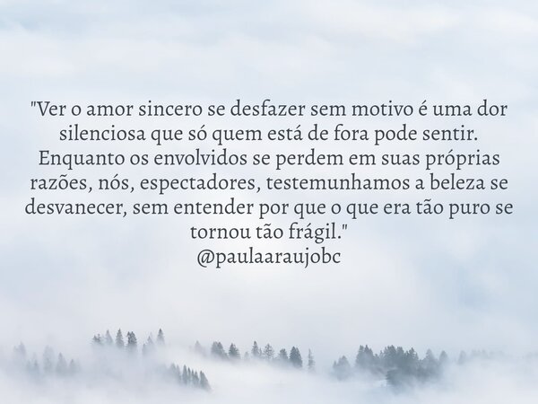 "Ver o amor sincero se desfazer sem motivo é uma dor silenciosa que só quem está de fora pode sentir. Enquanto os envolvidos se perdem em suas próprias raz... Frase de Ana Paula Araujo.