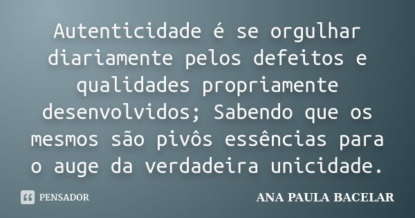 Autenticidade é se orgulhar diariamente pelos defeitos e qualidades propriamente desenvolvidos; Sabendo que os mesmos são pivôs essências para o auge da verdade... Frase de Ana Paula Bacelar.