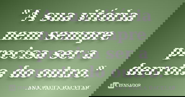 "A sua vitória nem sempre precisa ser a derrota do outro."... Frase de Ana Paula Bacelar.