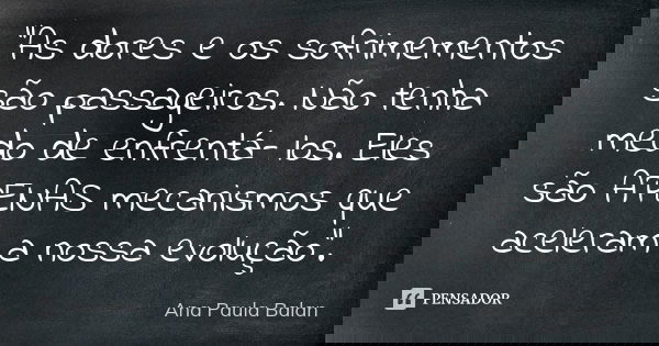 “As dores e os sofrimementos são passageiros. Não tenha medo de enfrentá- los. Eles são APENAS mecanismos que aceleram a nossa evolução”.... Frase de Ana Paula Balan.