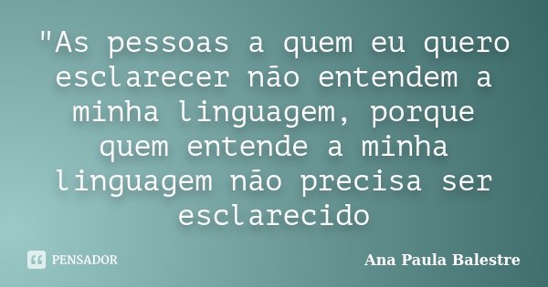 "As pessoas a quem eu quero esclarecer não entendem a minha linguagem, porque quem entende a minha linguagem não precisa ser esclarecido... Frase de Ana Paula Balestre.