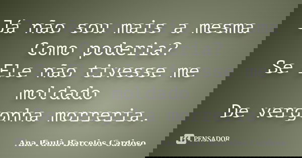Já não sou mais a mesma Como poderia? Se Ele não tivesse me moldado De vergonha morreria.... Frase de Ana Paula Barcelos Cardoso.