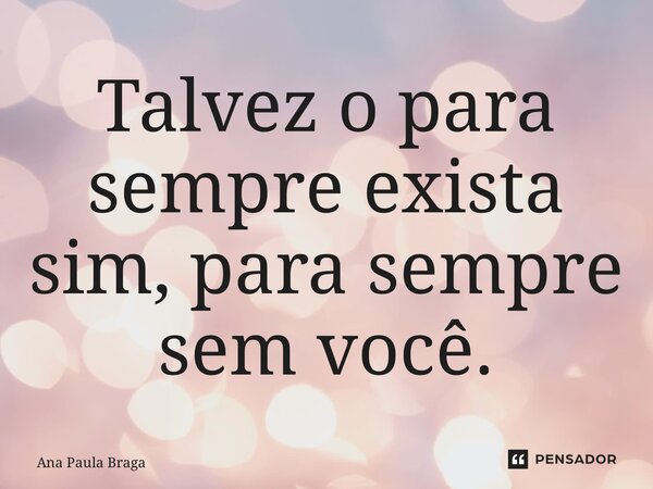 ⁠Talvez o para sempre exista sim, para sempre sem você.... Frase de Ana Paula Braga.