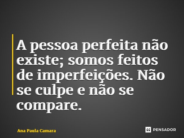 ⁠A pessoa perfeita não existe; somos feitos de imperfeições. Não se culpe e não se compare.... Frase de Ana Paula Camara.