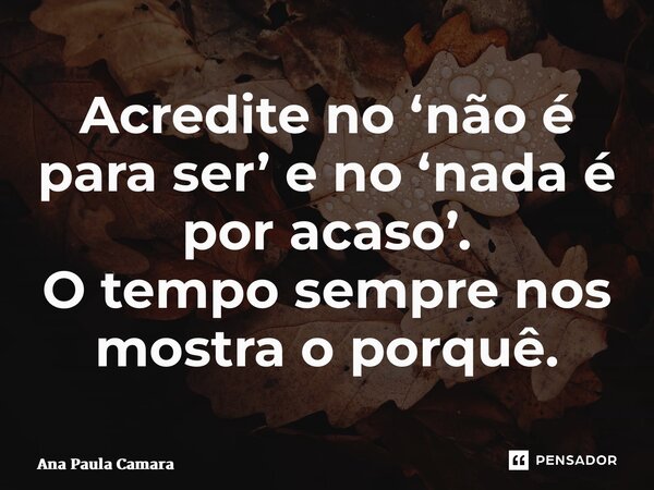 ⁠Acredite no ‘não é para ser’ e no ‘nada é por acaso’. O tempo sempre nos mostra o porquê.... Frase de Ana Paula Camara.