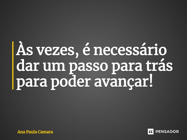 Às vezes, é necessário dar um passo para trás para poder avançar!... Frase de Ana Paula Camara.