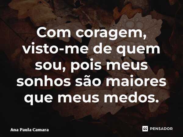 ⁠Com coragem, visto-me de quem sou, pois meus sonhos são maiores que meus medos.... Frase de Ana Paula Camara.