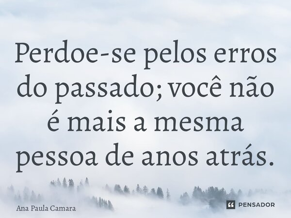⁠Perdoe-se pelos erros do passado; você não é mais a mesma pessoa de anos atrás.... Frase de Ana Paula Camara.