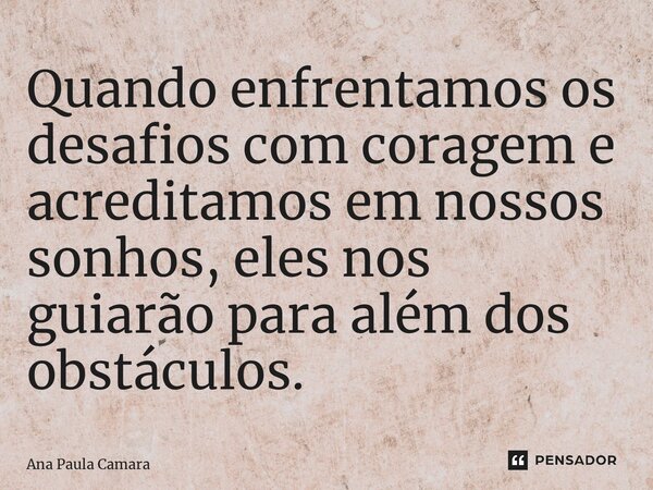 Quando enfrentamos os desafios com coragem e acreditamos em nossos sonhos, eles nos guiarão para além dos obstáculos.... Frase de Ana Paula Camara.