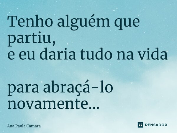 ⁠Tenho alguém que partiu, e eu daria tudo na vida para abraçá-lo novamente…... Frase de Ana Paula Camara.