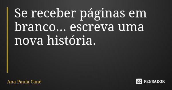 Se receber páginas em branco... escreva uma nova história.... Frase de Ana Paula Cané.