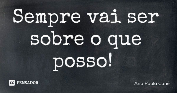 Sempre vai ser sobre o que posso!... Frase de Ana Paula Cané.