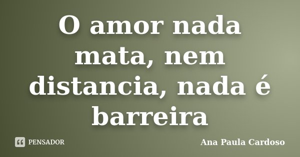 O amor nada mata, nem distancia, nada é barreira... Frase de Ana Paula Cardoso.