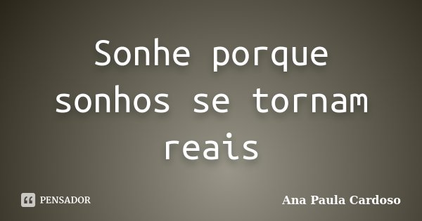 Sonhe porque sonhos se tornam reais... Frase de Ana Paula Cardoso.