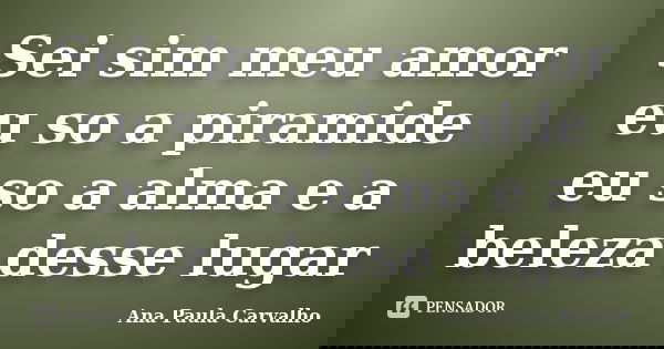 Sei sim meu amor eu so a piramide eu so a alma e a beleza desse lugar... Frase de Ana Paula Carvalho.