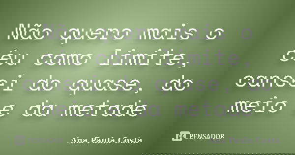 Não quero mais o céu como limite, cansei do quase, do meio e da metade... Frase de Ana Paula Costa.