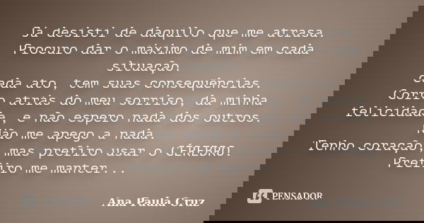 Já desisti de daquilo que me atrasa. Procuro dar o máximo de mim em cada situação. cada ato, tem suas consequências. Corro atrás do meu sorriso, da minha felici... Frase de Ana Paula Cruz.