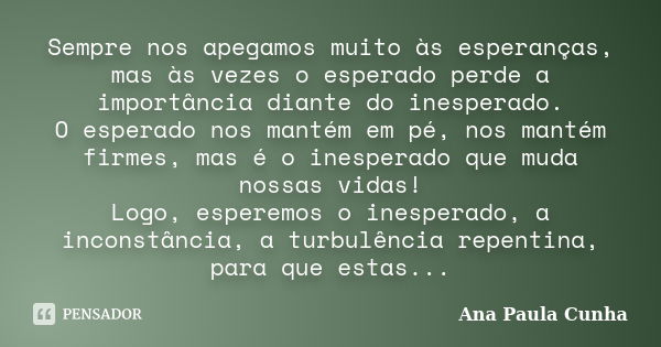 Sempre nos apegamos muito às esperanças, mas às vezes o esperado perde a importância diante do inesperado. O esperado nos mantém em pé, nos mantém firmes, mas é... Frase de Ana Paula Cunha.