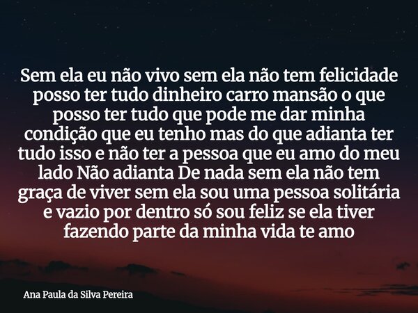 Sem ela eu não vivo sem ela não tem felicidade posso ter tudo dinheiro carro mansão o que posso ter tudo que pode me dar minha condição que eu tenho mas do que ... Frase de Ana Paula da Silva Pereira.