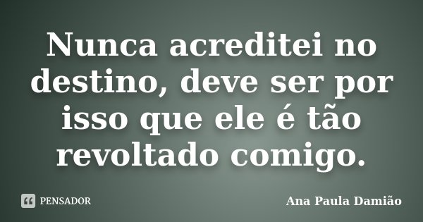 Nunca acreditei no destino, deve ser por isso que ele é tão revoltado comigo.... Frase de Ana Paula Damião.