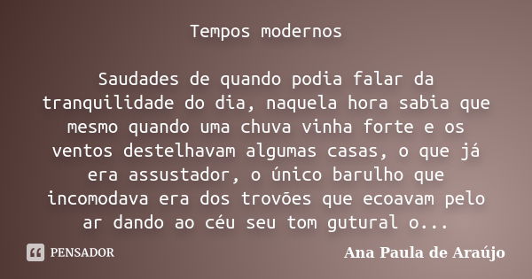 Tempos modernos Saudades de quando podia falar da tranquilidade do dia, naquela hora sabia que mesmo quando uma chuva vinha forte e os ventos destelhavam alguma... Frase de Ana Paula de Araújo.