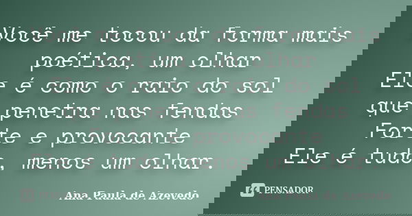 Você me tocou da forma mais poética, um olhar Ele é como o raio do sol que penetra nas fendas Forte e provocante Ele é tudo, menos um olhar.... Frase de Ana Paula de Azevedo.