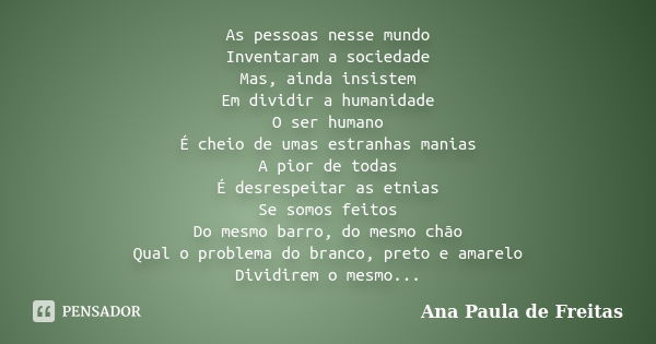 As pessoas nesse mundo Inventaram a sociedade Mas, ainda insistem Em dividir a humanidade O ser humano É cheio de umas estranhas manias A pior de todas É desres... Frase de Ana Paula de Freitas.