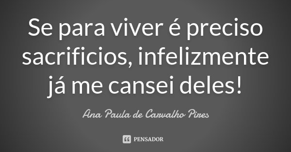 Se para viver é preciso sacrificios, infelizmente já me cansei deles!... Frase de Ana Paula de Carvalho Pires.