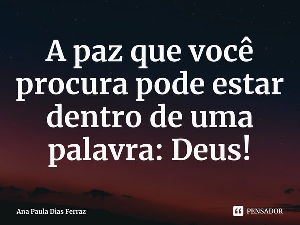 ⁠A paz que você procura pode estar dentro de uma palavra: Deus!... Frase de Ana Paula Dias Ferraz.