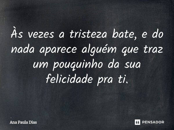 Às vezes ⁠a tristeza bate, e do nada aparece alguém que traz um pouquinho da sua felicidade pra ti.... Frase de Ana Paula Dias.