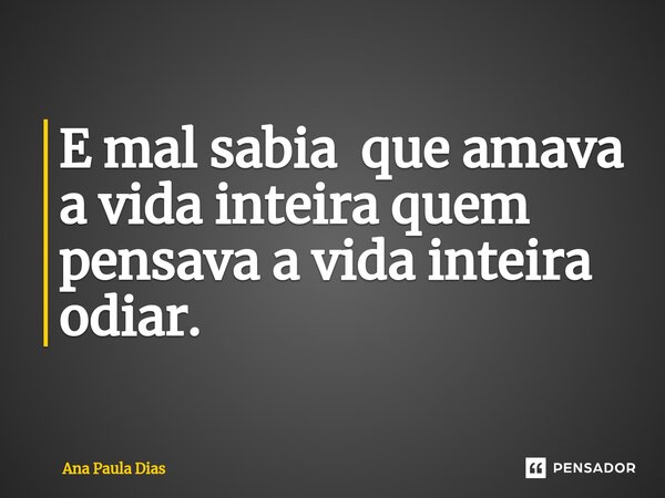 ⁠E mal sabia que amava a vida inteira quem pensava a vida inteira odiar.... Frase de Ana Paula Dias.