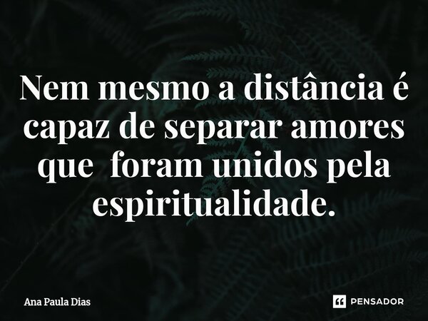 ⁠Nem mesmo a distância é capaz de separar amores que foram unidos pela espiritualidade.... Frase de Ana Paula Dias.