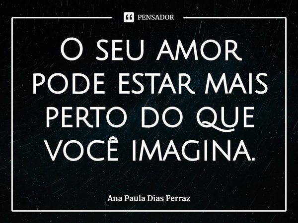 O seu amor pode estar mais perto do que você imagina.⁠... Frase de Ana Paula Dias Ferraz.