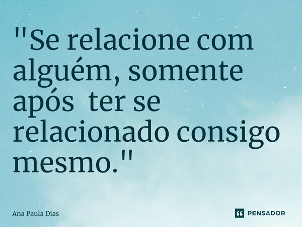 ⁠"Se relacione com alguém, somente após ter se relacionado consigo mesmo."... Frase de Ana Paula Dias.