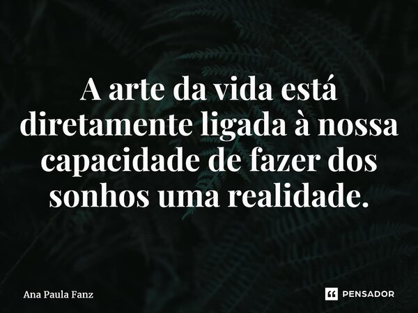 ⁠A arte da vida está diretamente ligada à nossa capacidade de fazer dos sonhos uma realidade.... Frase de Ana Paula Fanz.