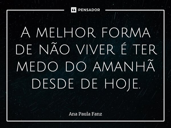 ⁠A melhor forma de não viver é ter medo do amanhã desde de hoje.... Frase de Ana Paula Fanz.