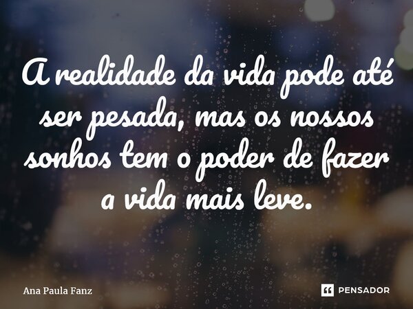 ⁠A realidade da vida pode até ser pesada, mas os nossos sonhos tem o poder de fazer a vida mais leve.... Frase de Ana Paula Fanz.
