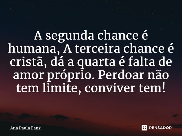 ⁠A segunda chance é humana, A terceira chance é cristã, dá a quarta éfalta de amor próprio. Perdoar não tem limite, conviver tem!... Frase de Ana Paula Fanz.