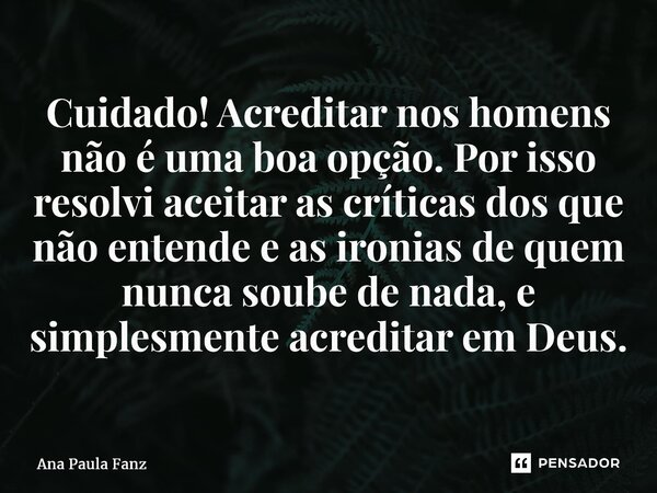 ⁠Cuidado! Acreditar nos homens não é uma boa opção. Por isso resolvi aceitar as críticas dos que não entende e as ironias de quem nunca soube de nada, e simples... Frase de Ana Paula Fanz.