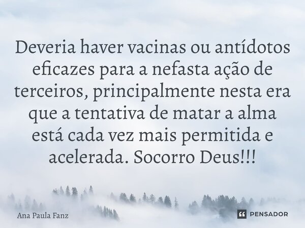 ⁠Deveria haver vacinas ou antídotos eficazes para a nefasta ação de terceiros, principalmente nesta era que a tentativa de matar a alma está cada vez mais permi... Frase de Ana Paula Fanz.
