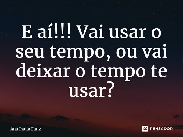 ⁠E aí!!! Vai usar o seu tempo, ou vai deixar o tempo te usar?... Frase de Ana Paula Fanz.