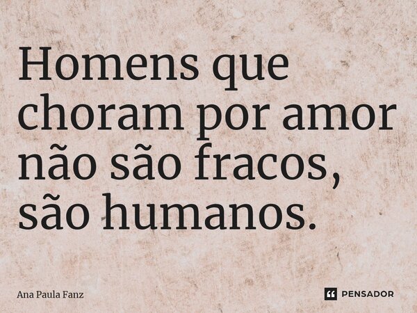 ⁠Homens que choram por amor não são fracos, são humanos.... Frase de Ana Paula Fanz.