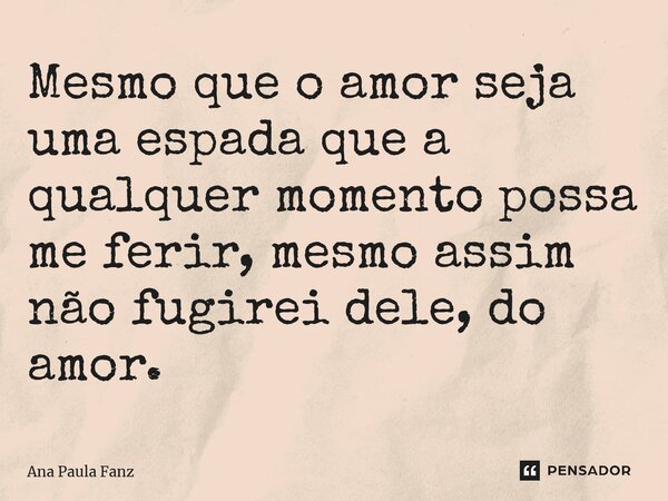 ⁠Mesmo que o amor seja uma espada que a qualquer momento possa me ferir, mesmo assim não fugirei dele, do amor.... Frase de Ana Paula Fanz.