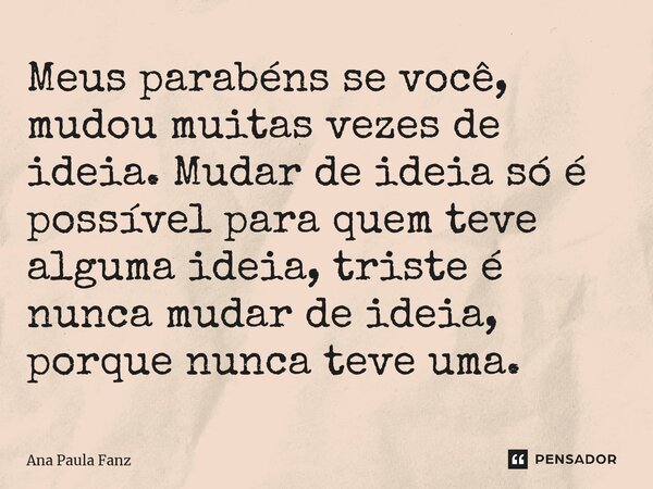 ⁠Meus parabéns se você, mudou muitas vezes de ideia. Mudar de ideia só é possível para quem teve alguma ideia, triste é nunca mudar de ideia, porque nunca teve ... Frase de Ana Paula Fanz.