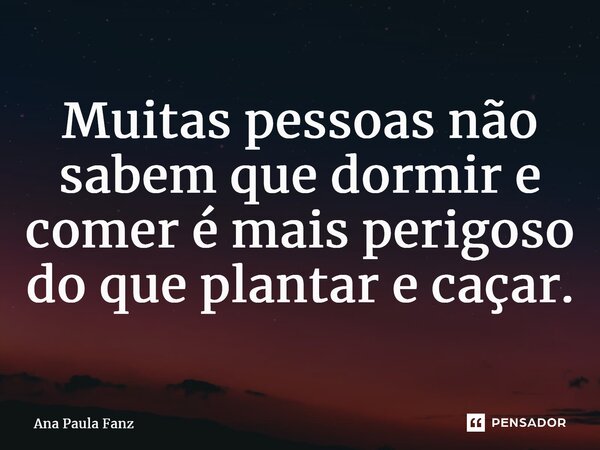 ⁠Muitas pessoas não sabem que dormir e comer é mais perigoso do que plantar e caçar.... Frase de Ana Paula Fanz.